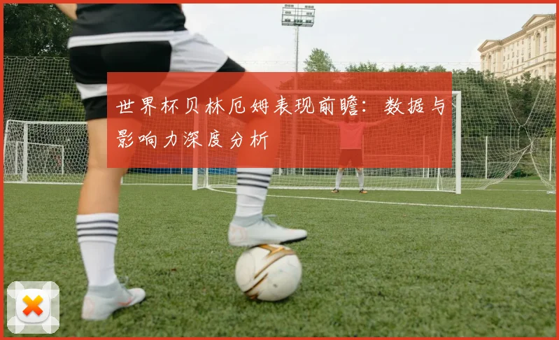 世界杯贝林厄姆表现前瞻：数据与影响力深度分析