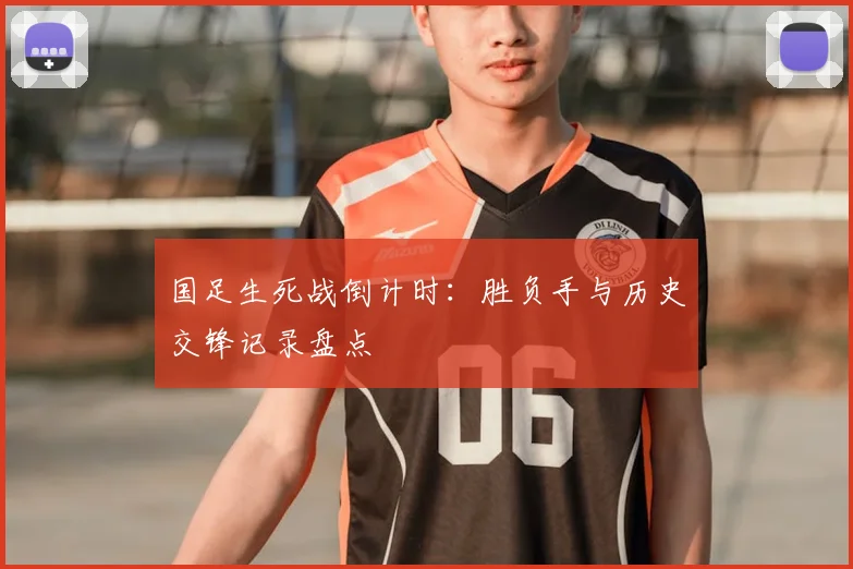 国足生死战倒计时：胜负手与历史交锋记录盘点