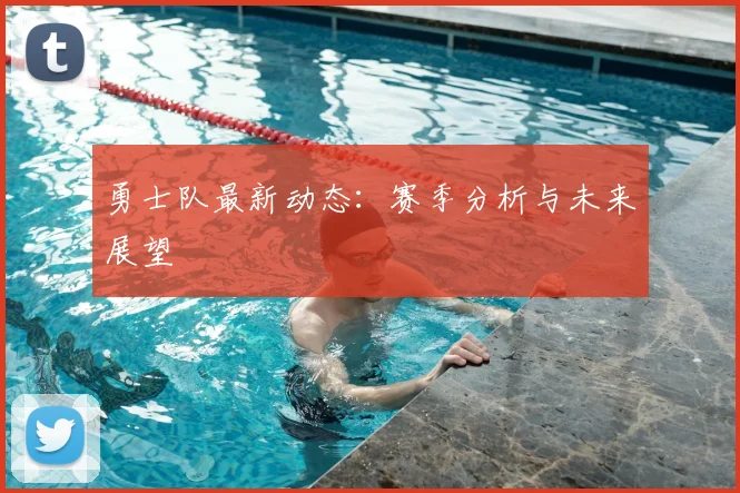 勇士队最新动态：赛季分析与未来展望