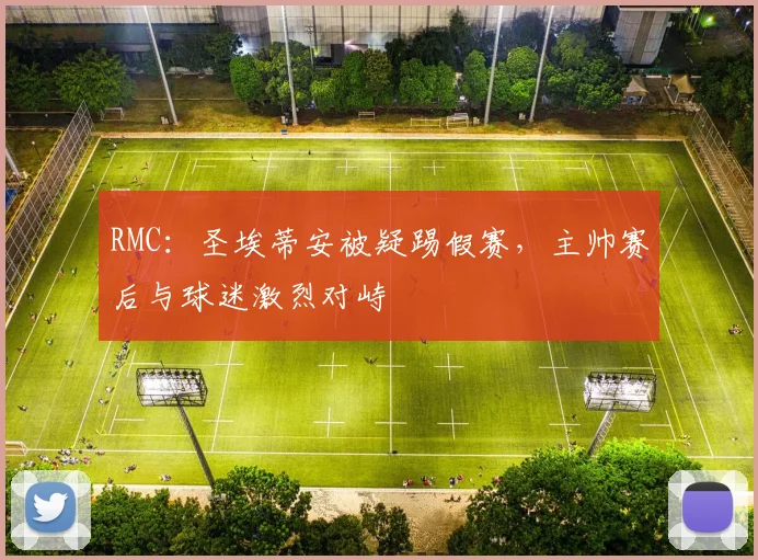 RMC：圣埃蒂安被疑踢假赛，主帅赛后与球迷激烈对峙