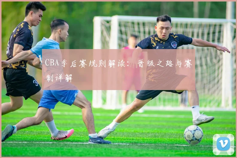 CBA季后赛规则解读:晋级之路与赛制详解