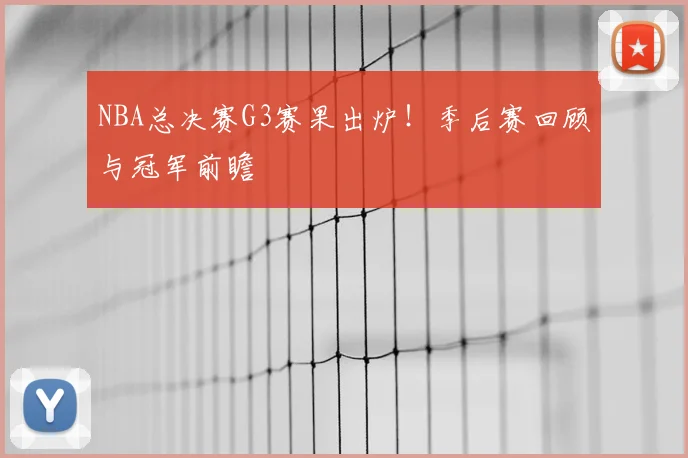 NBA总决赛G3赛果出炉！季后赛回顾与冠军前瞻