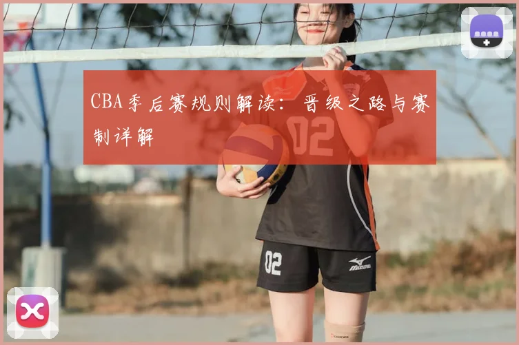 CBA季后赛规则解读：晋级之路与赛制详解
