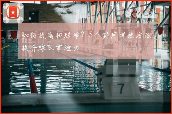 如何提高控球率?5个实用训练方法提升球队掌控力