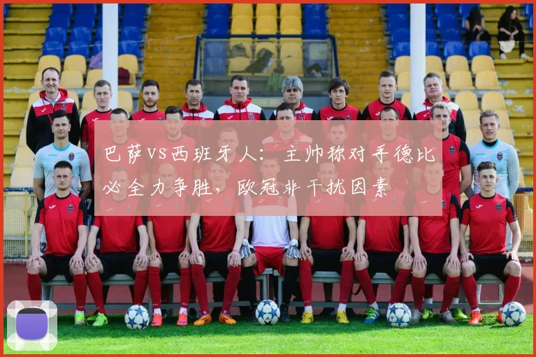 巴萨vs西班牙人：主帅称对手德比必全力争胜，欧冠非干扰因素