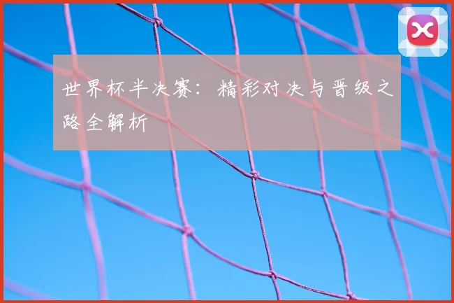 世界杯半决赛：精彩对决与晋级之路全解析