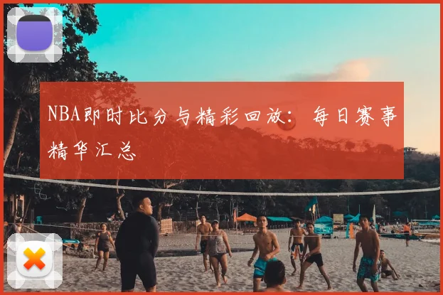 NBA即时比分与精彩回放：每日赛事精华汇总