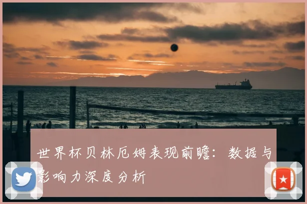 世界杯贝林厄姆表现前瞻：数据与影响力深度分析