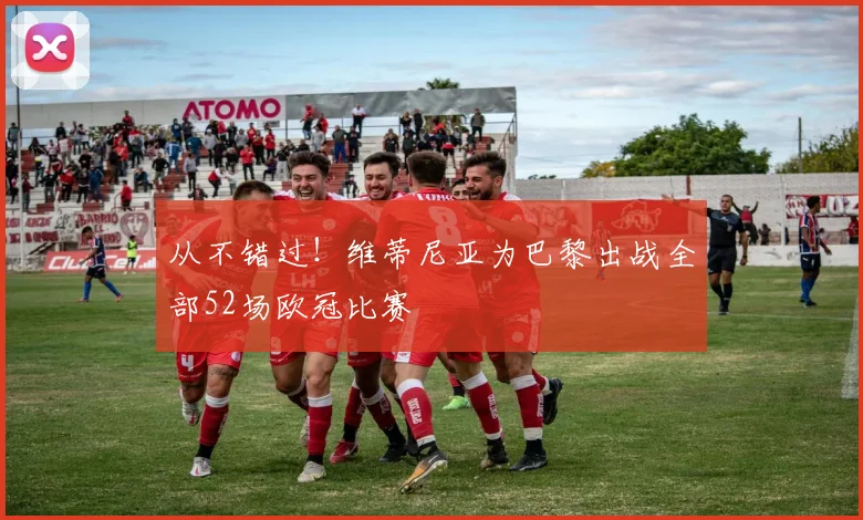 从不错过!维蒂尼亚为巴黎出战全部52场欧冠比赛