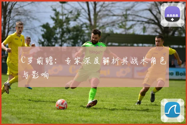 C罗前瞻：专家深度解析其战术角色与影响
