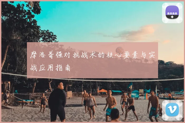 摩洛哥强对抗战术的核心要素与实战应用指南