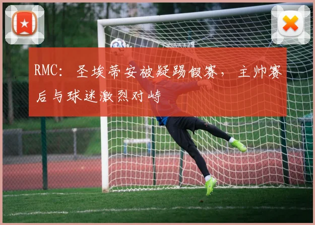 RMC：圣埃蒂安被疑踢假赛，主帅赛后与球迷激烈对峙