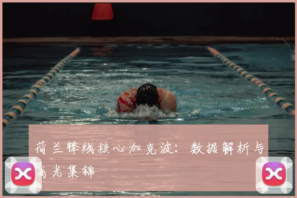 荷兰锋线核心加克波：数据解析与高光集锦