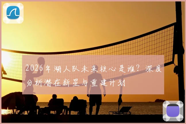 2026年湖人队未来核心是谁?深度分析潜在新星与重建计划