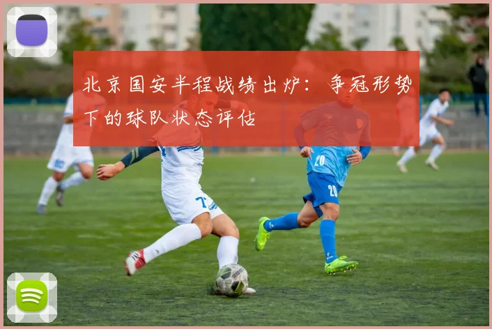 北京国安半程战绩出炉：争冠形势下的球队状态评估