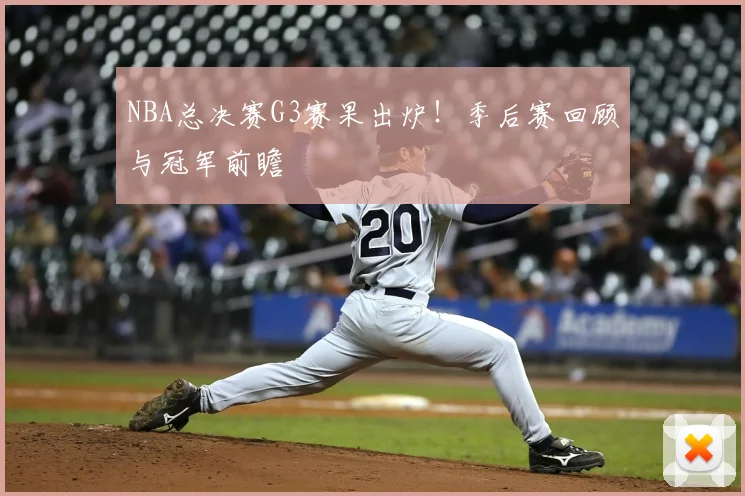 NBA总决赛G3赛果出炉！季后赛回顾与冠军前瞻