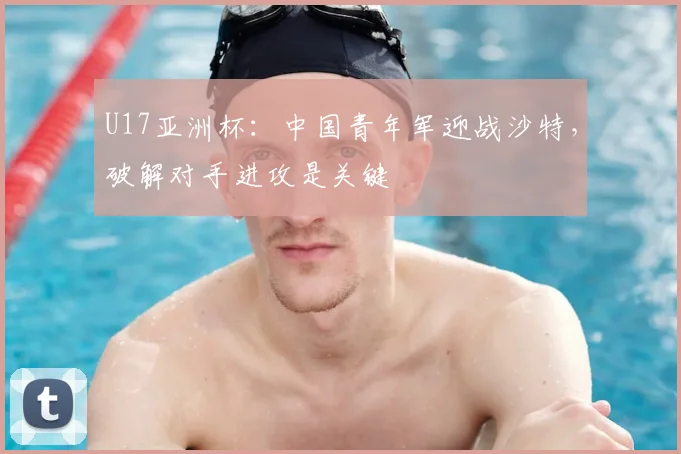 U17亚洲杯：中国青年军迎战沙特，破解对手进攻是关键