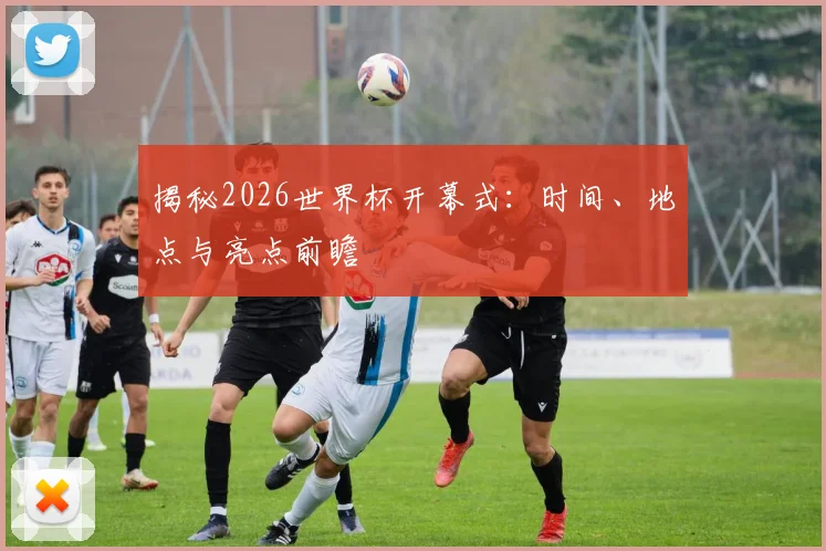 揭秘2026世界杯开幕式：时间、地点与亮点前瞻