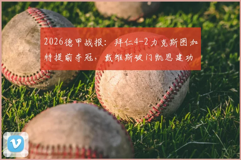 2026德甲战报：拜仁4-2力克斯图加特提前夺冠，戴维斯破门凯恩建功锁定胜局，赛后深度解析与全场录像