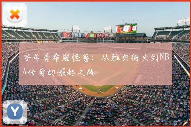 字母哥希腊怪兽：从雅典街头到NBA传奇的崛起之路