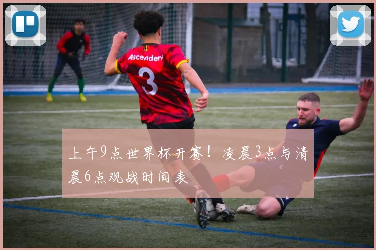 上午9点世界杯开赛！凌晨3点与清晨6点观战时间表