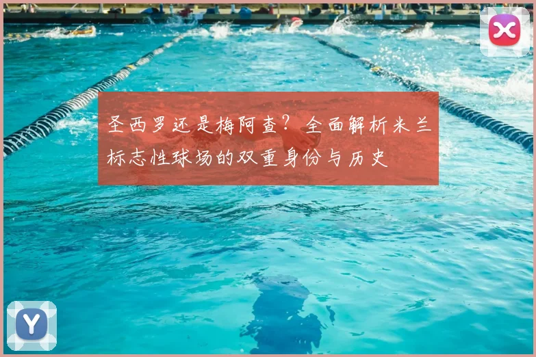 圣西罗还是梅阿查？全面解析米兰标志性球场的双重身份与历史