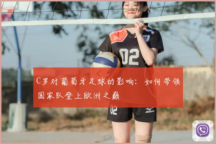 C罗对葡萄牙足球的影响：如何带领国家队登上欧洲之巅