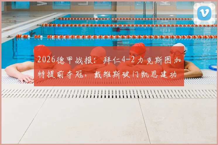 2026德甲战报：拜仁4-2力克斯图加特提前夺冠，戴维斯破门凯恩建功锁定胜局，赛后深度解析与全场录像