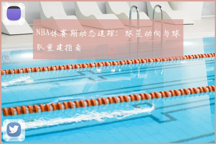 NBA休赛期动态追踪：球星动向与球队重建指南