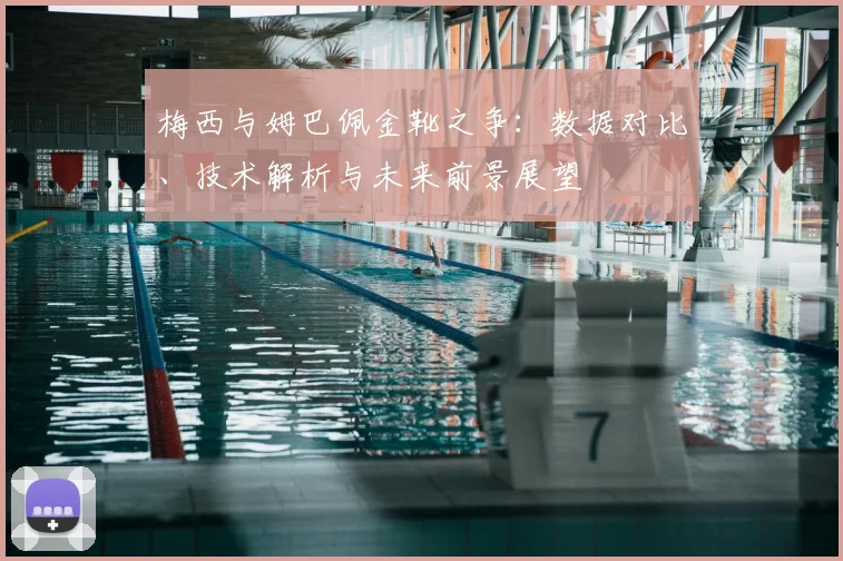 梅西与姆巴佩金靴之争：数据对比、技术解析与未来前景展望