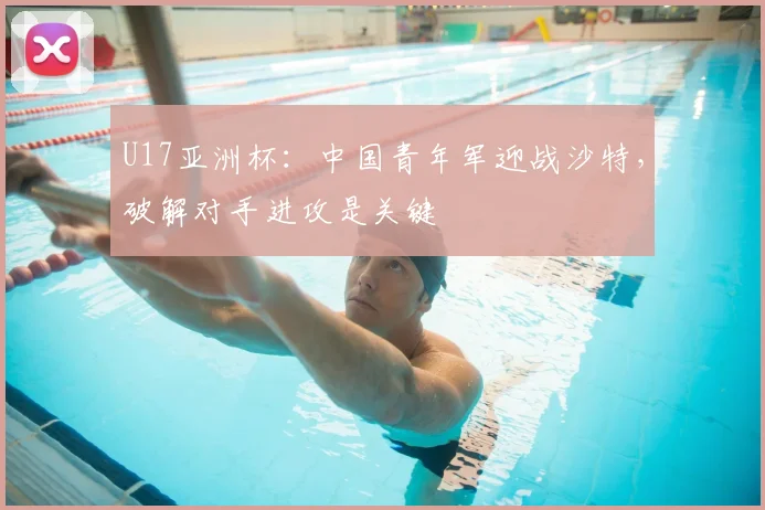 U17亚洲杯：中国青年军迎战沙特，破解对手进攻是关键