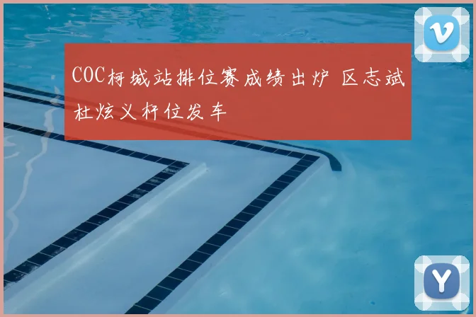 COC柯城站排位赛成绩出炉 区志斌杜炫义杆位发车