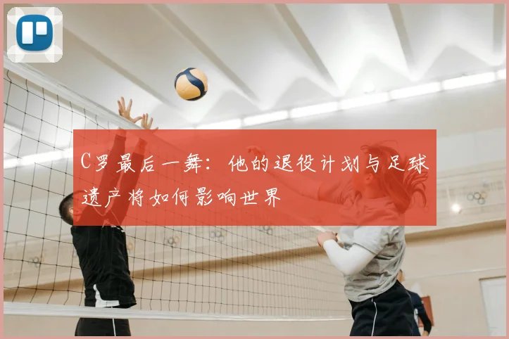 C罗最后一舞：他的退役计划与足球遗产将如何影响世界