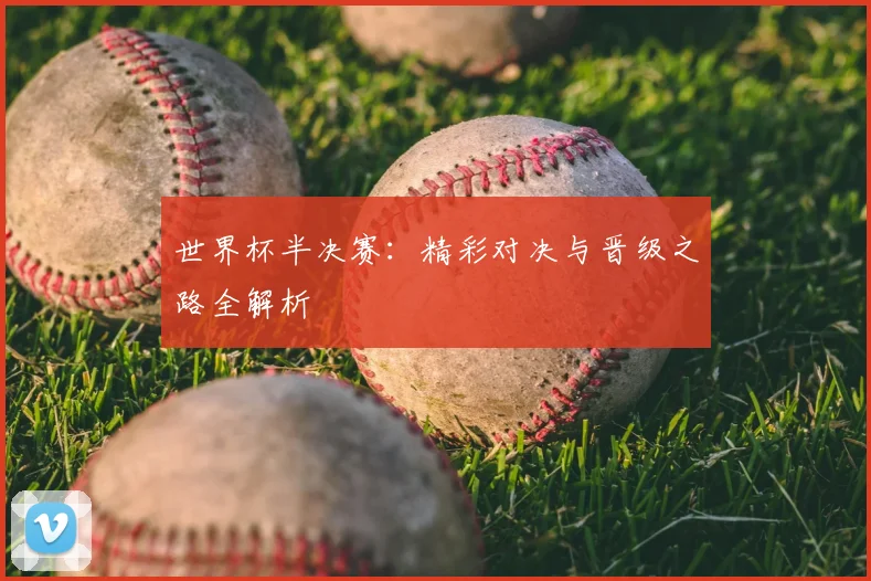世界杯半决赛：精彩对决与晋级之路全解析