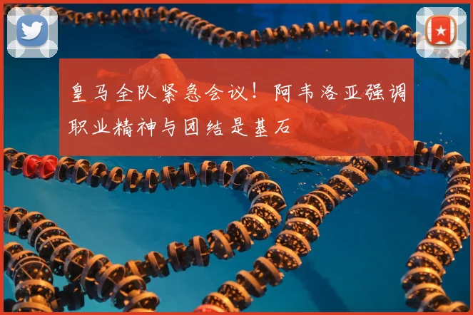 皇马全队紧急会议！阿韦洛亚强调职业精神与团结是基石