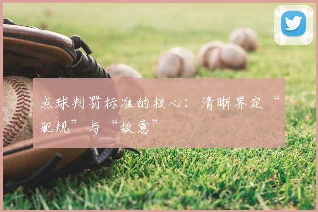 点球判罚标准的核心:清晰界定“犯规”与“故意”