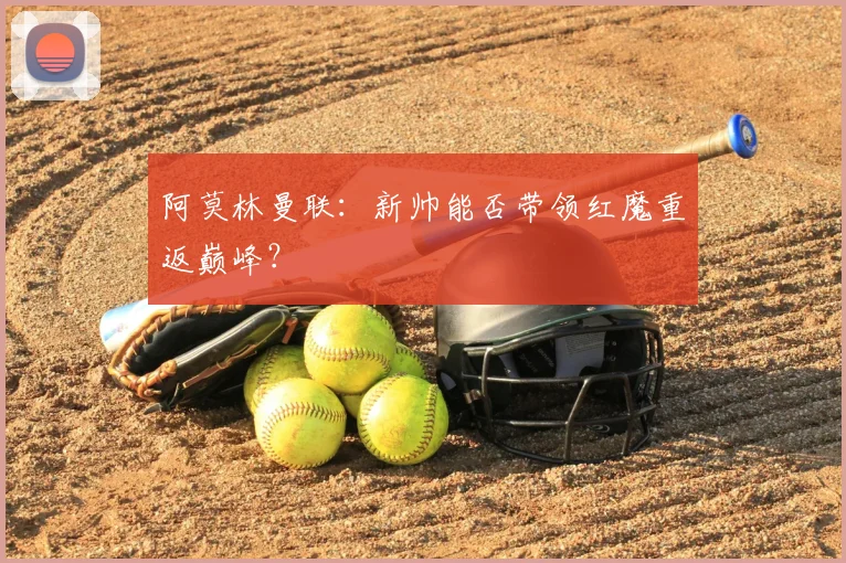 阿莫林曼联：新帅能否带领红魔重返巅峰？