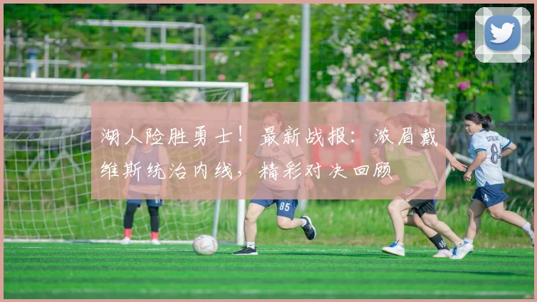 湖人险胜勇士!最新战报:浓眉戴维斯统治内线,精彩对决回顾