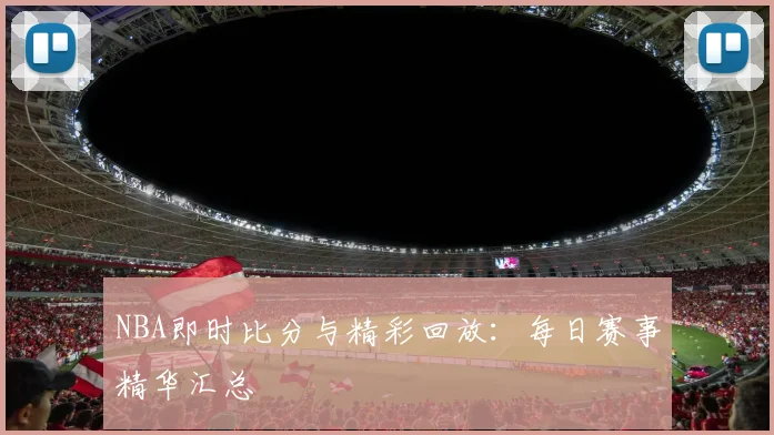 NBA即时比分与精彩回放：每日赛事精华汇总