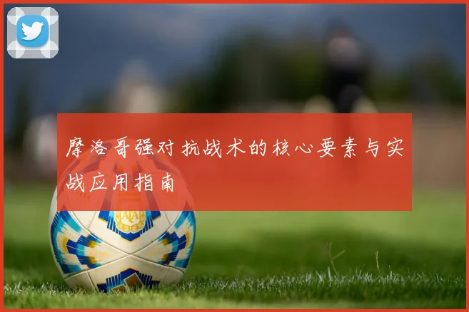 摩洛哥强对抗战术的核心要素与实战应用指南
